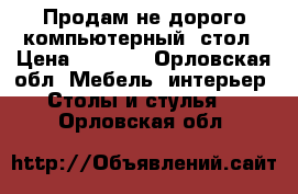 Продам не дорого компьютерный  стол › Цена ­ 3 500 - Орловская обл. Мебель, интерьер » Столы и стулья   . Орловская обл.